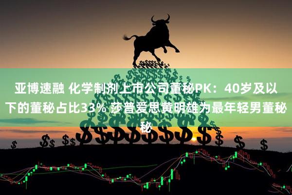 亚博速融 化学制剂上市公司董秘PK：40岁及以下的董秘占比33% 莎普爱思黄明雄为最年轻男董秘