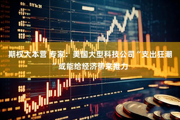期权大本营 专家：美国大型科技公司“支出狂潮”或能给经济带来推力
