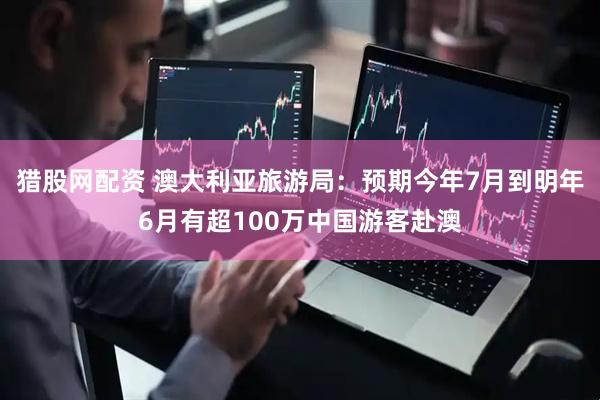猎股网配资 澳大利亚旅游局：预期今年7月到明年6月有超100万中国游客赴澳