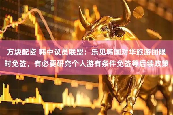 方块配资 韩中议员联盟：乐见韩国对华旅游团限时免签，有必要研究个人游有条件免签等后续政策