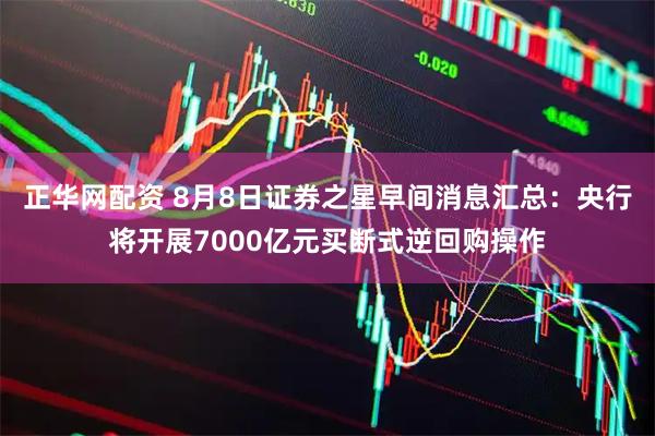 正华网配资 8月8日证券之星早间消息汇总：央行将开展7000亿元买断式逆回购操作