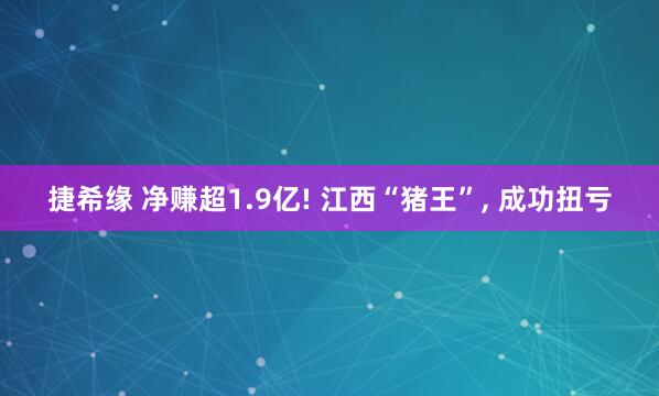 捷希缘 净赚超1.9亿! 江西“猪王”, 成功扭亏