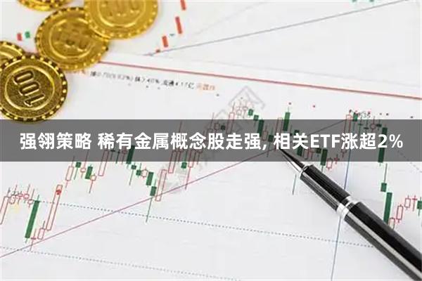 强翎策略 稀有金属概念股走强, 相关ETF涨超2%