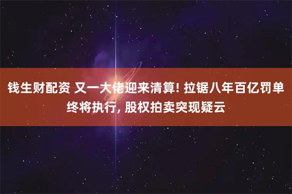 钱生财配资 又一大佬迎来清算! 拉锯八年百亿罚单终将执行, 股权拍卖突现疑云