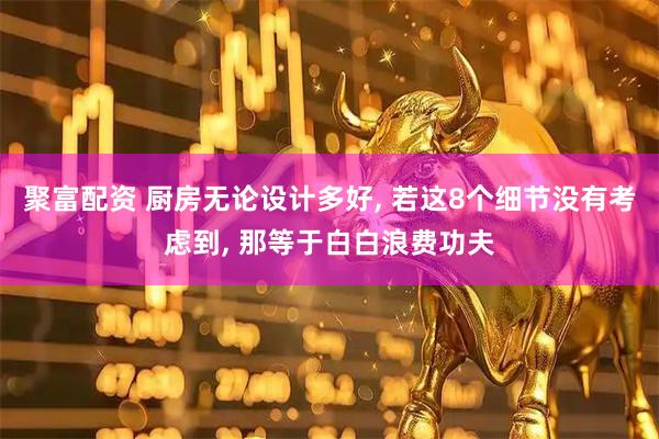 聚富配资 厨房无论设计多好, 若这8个细节没有考虑到, 那等于白白浪费功夫