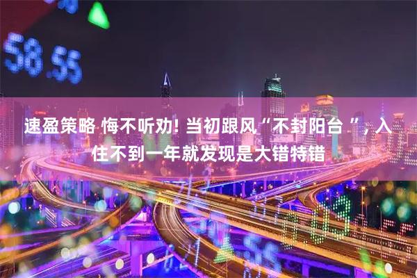 速盈策略 悔不听劝! 当初跟风“不封阳台 ”, 入住不到一年就发现是大错特错