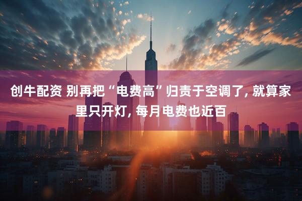 创牛配资 别再把“电费高”归责于空调了, 就算家里只开灯, 每月电费也近百